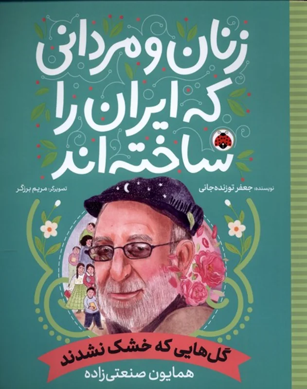 زنان و مردانی که ایران را ساخته اند (گل هایی که خشک نشدند:همایون صنعتی زاده)